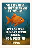 You know what the happiest animal on Earth is It's a goldfish It has a 10-second memory Be goldfish - Ted Lasso Poster - 18 inch x 12 inch