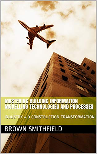 Mastering Building Information Modelling Technologies and Processes: INDUSTRY 4.0 CONSTRUCTION TRANSFORMATION (Project Management Book 1) (English Edition)
