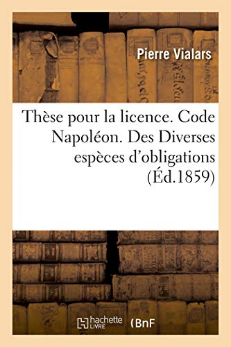 Thèse pour la licence. Code Napoléon. Des Diverses espèces d'obligations: Droit commercial. Des Commissionnaires pour achats et ventes. Droit administratif (French Edition)