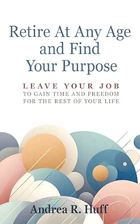 Retire At Any Age and Find Your Purpose: Leave Your Job to Gain Time and Freedom For the Rest of Your Life