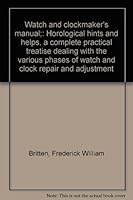 Watch and Clockmaker's Manual: Horological Hints and Helps- A Complete Practical Treatise Dealing with the Various Phases of Watch and Clock Repair and Adjustment B00086IMW4 Book Cover