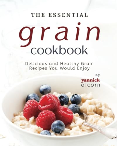The Essential Grain Cookbook: Delicious and Healthy Grain Recipes You Would Enjoy