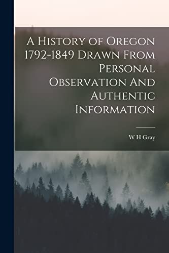 A History of Oregon 1792-1849 Drawn From Personal Observation And Authentic Information