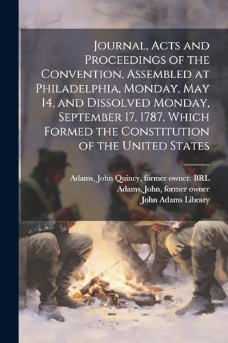 Journal, Acts and Proceedings of the Convention, Assembled at Philadelphia, Monday, May 14, and Dissolved Monday, September 17, 1787, Which Formed the Constitution of the United States