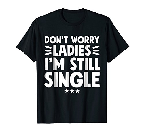 Don t Worry Ladies I m Still Single T-Shirt - Funny Single