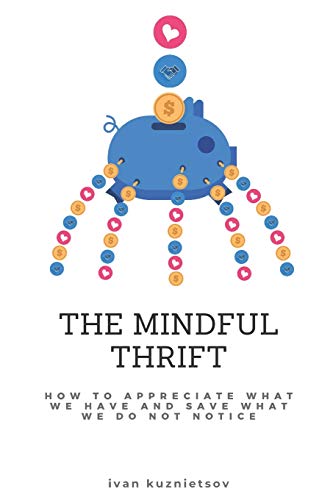The Mindful Thrift: How to Appreciate What We Have and Save What We Do Not Notice (Mindful Moments Collection)