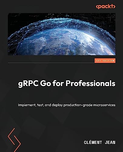 Grpc Go For Professionals: Implement, Test, And Deploy Production-Grade Microservices