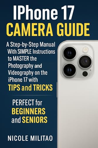 Iphone 17 Camera Guide: A Step-by-Step Manual With SIMPLE Instructions to MASTER the Photography and Videography on the iPhone 17 with TIPS and TRICKS. PERFECT for BEGINNERS and SENIORS