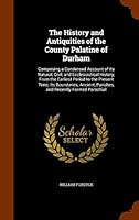 The History and Antiquities of the County Palatine of Durham: Comprising a Condensed Account of Its Natural, Civil, and Ecclesiastical History, From the Earliest Period to the Present Time; Its Bounda 1343961246 Book Cover