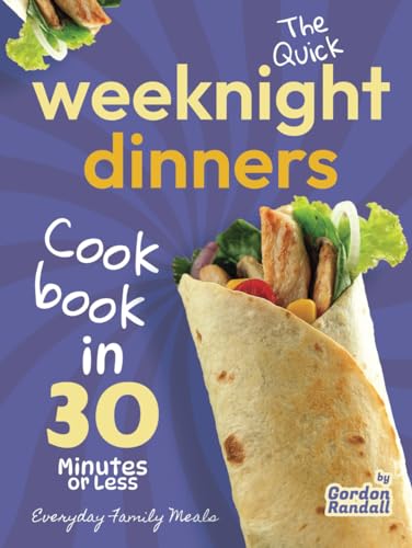 The Quick Weeknight Dinners Cookbook: Everyday Family Meals In 30 Minutes Or Less
