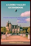 A LOIRE VALLEY GUIDEBOOK : A Traveler's Companion to the Region's Châteaux, Natural Attractions, Fun Activities, Cuisine and Culture