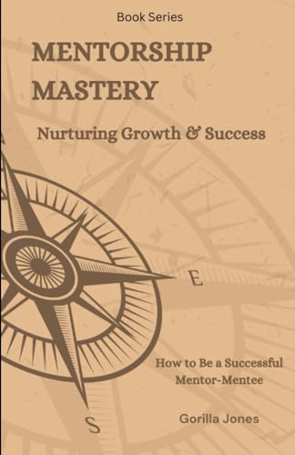Mentorship Mastery: Nurturing Growth & Success: How to be a Successful Mentor-Mentee