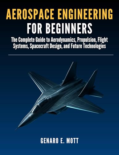 Aerospace Engineering for beginners: The Complete Guide to Aerodynamics, Propulsion, Flight Systems, Spacecraft Design, and Future Technologies