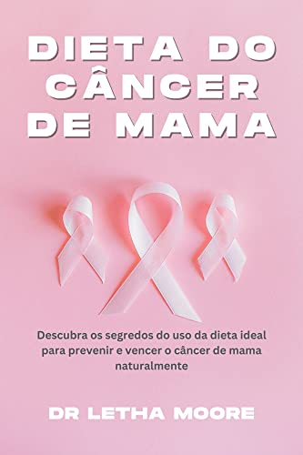 Dieta do Câncer de Mama: Descubra os segredos de usar a melhor dieta para prevenir e vencer o câncer de mama naturalmente