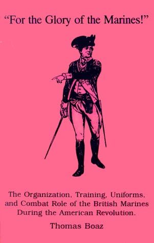 For the Glory of the Marines!: The Organization, Training, Uniforms, and Combat Role of the British Marines During the American Revolution