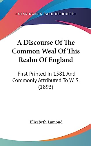 A Discourse Of The Common Weal Of This Realm Of England: First Printed In 1581 And Commonly Attributed To W. S. (1893)