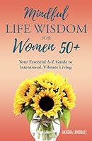 Mindful Life Wisdom for Women 50+: Your Essential A-Z Guide to Intentional, Vibrant Living 0954690834 Book Cover