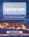 DAS LEBEN AUF SPITZBERGEN: Das Leben und den Sinn auf einer der abgelegensten Inseln der Erde nahe dem Nordpol entdecken