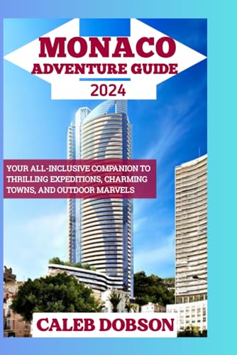 Monaco Adventure Guide 2024: Your All-Inclusive Companion to Thrilling Expeditions, Charming Towns, and Outdoor Marvels (Caleb Dobson's travel Series)