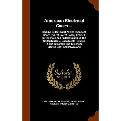 American Electrical Cases ...: Being A Collection Of All The Important Cases (except Patent Cases) Decided In The State And Federal Courts Of The ... The Telephone, Electric Light And Power, And
