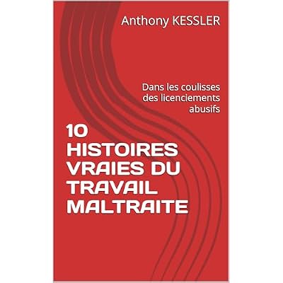 10 HISTOIRES VRAIES DU TRAVAIL MALTRAITE: Dans les coulisses des licenciements abusifs