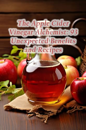 The Apple Cider Vinegar Alchemist: 93 Unexpected Benefits and Recipes