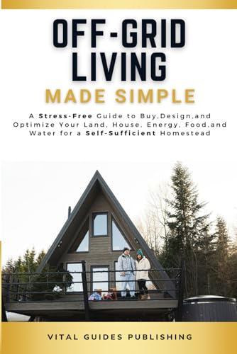 Off-Grid Living Made Simple: A Stress-Free Guide to Buy, Design,