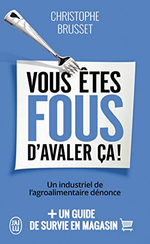 Vous êtes fous d'avaler ça ! : Un industriel de l'agroalimentaire dénonce Vous êtes fous d'avaler ça ! : Un industriel de l'agroalimentaire dénonce