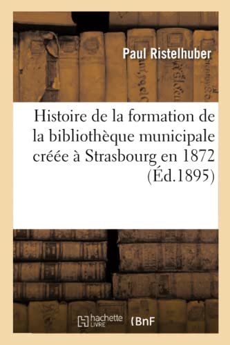 Histoire de la formation de la bibliothèque municipale créée à Strasbourg en 1872 (French Edition)