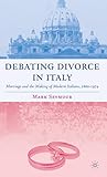 Debating Divorce in Italy: Marriage and the Making of Modern Italians, 1860-1974 (Italian and Italian American Studies)