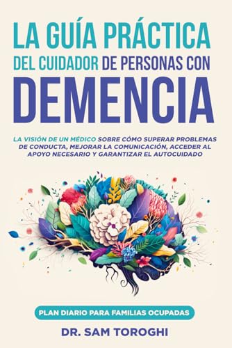 La guía práctica del cuidador de personas con demencia: La visión de un médico sobre cómo superar problemas de conducta, mejorar la comunicación, acceder al apoyo necesario y garantizar el autocuidado