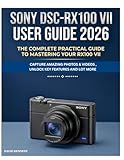 SONY DSC-RX100 VII USER GUIDE 2026: The Complete Practical Guide to Mastering Your RX100 VII, Capture Amazing Photos & Videos , Unlock Key Features and Lot More