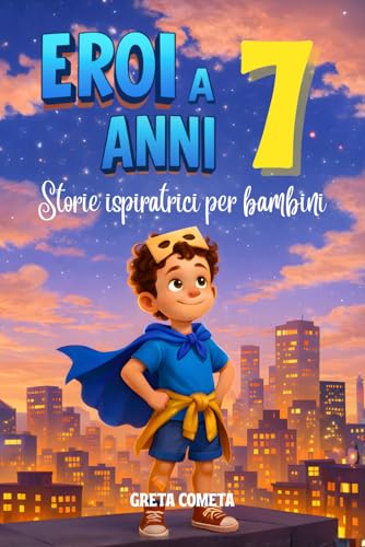 Eroi a 7 Anni: Storie Ispiratrici per Bambini su Gentilezza, Determinazione e Rispetto per Scoprire il Proprio Potenziale