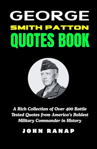 GEORGE SMITH PATTON QUOTES BOOK: A Rich Collection of Over 400 Battle Tested Quotes from America’s...