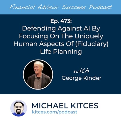 Ep 473: Defending Against AI By Focusing On The Uniquely Human Aspects Of (Fiduciary) Life Planning with George Kinder