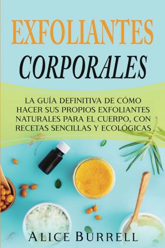 Exfoliantes corporales: La guía definitiva de cómo hacer sus propios exfoliantes naturales para el cuerpo, con recetas sencillas y ecológicas (Cuidado orgánico del cuerpo)