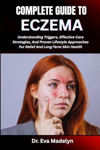COMPLETE GUIDE TO ECZEMA: Understanding Triggers, Effective Care Strategies, And Proven Lifestyle Approaches For Relief And Long-Term Skin Health