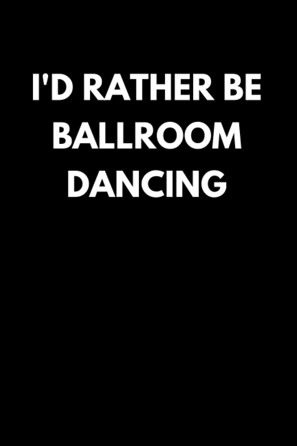 I'd Rather Be Ballroom Dancing: Funny Ballroom Dancing Notebook With Lined Pages, A Great Appreciation Gift Idea For Ballroom Dancers