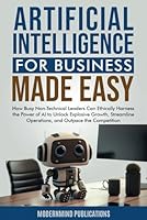 Artificial Intelligence for Business Made Easy: How Busy Non-Technical Leaders Can Ethically Harness the Power of AI to Unlock Explosive Growth, ... the Competition (AI for Beginners Made Easy) B0D8VQBN7R Book Cover