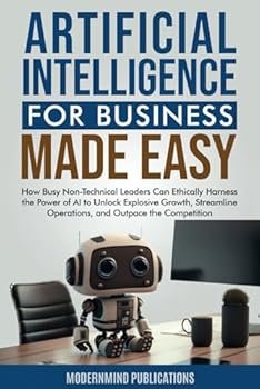 Paperback Artificial Intelligence for Business Made Easy: How Busy Non-Technical Leaders Can Ethically Harness the Power of AI to Unlock Explosive Growth, ... the Competition (AI for Beginners Made Easy) Book