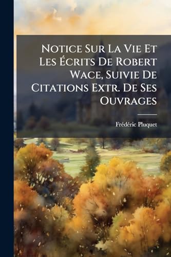 Notice Sur La Vie Et Les Écrits De Robert Wace, Suivie De Citations Extr. De Ses Ouvrages (French Edition)