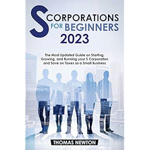 S-Corporations for Beginners: The Most Updated Guide on Starting, Growing, and Running your S Corporation and Save on Taxes as a Small Business (English Edition)
