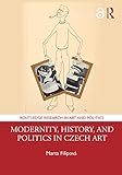 Modernity, History, and Politics in Czech Art (Routledge Research in Art and Politics)