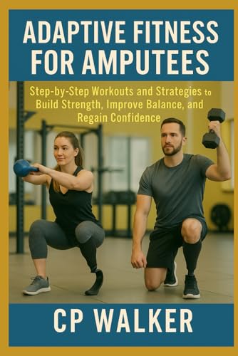 Adaptive Fitness for Amputees: Step-by-Step Workouts and Strategies to Build Strength, Improve Balance, and Regain Confidence
