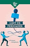 L'Art de persuader: D'Aristote à Beigbeder - Blaise Pascal, Aristote, Michel de Montaigne, Frédéric Beigbeder, Collectif 