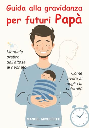 Guida alla Gravidanza per Futuri Papà: Manuale Pratico dall'Attesa al Neonato, Come Vivere al Meglio la Paternità