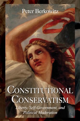 Constitutional Conservatism: Liberty, Self-Government, and Political Moderation (Hoover Institution Press Publication (Hardcover)) (Volume 634)