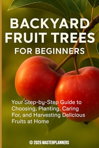 Backyard Fruit Trees for Beginners: Your Step-by-Step Guide to Choosing,