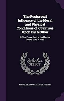 The Reciprocal Influence Of The Moral And Physical Conditions Of Countries Upon Each Other: A Prize Essay, Read In The Theater, Oxford, June 4, 1856