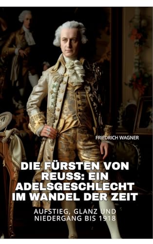 Die Fürsten von Reuss: Ein Adelsgeschlecht im Wandel der Zeit: Aufstieg, Glanz und Niedergang bis 1918 (German Edition)